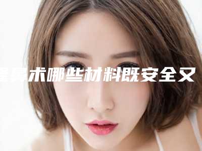 隆鼻术哪些材料既安全又美观(隆鼻术什么材料好)