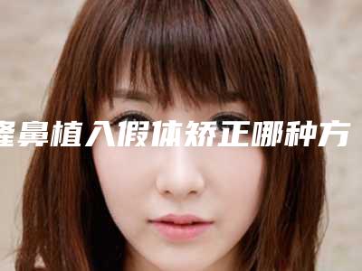 隆鼻植入假体矫正哪种方法有效_隆鼻植入假体效果怎么样,可以保持几年