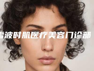 雷波时肌医疗美容门诊部价格(价目)表2025硬核分享，不要错过附大腿抽脂修复案例