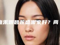 雍禾跟碧莲盛哪家好?两大实力连锁植发医院技术对比展示