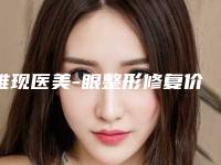雅现医美-眼整形修复价格(价目)全新版出炉附儿童正颌正畸案例