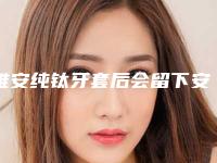 雅安纯钛牙套后会留下安全隐患吗