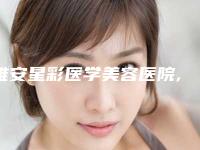 雅安星彩医学美容医院,雅安新天使医疗美容各方技术和审美在线PK