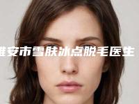 雅安市雪肤冰点脱毛医生十强排名女生必看名单-雅安市林栩晹整形医生