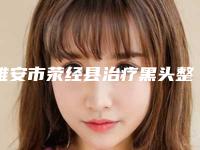 雅安市荥经县治疗黑头整形医院有哪些2025年