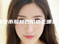 雅安市脸颊凹陷矫正哪里整形医院好(雅安攀大附院医疗美容网友赞不绝口)