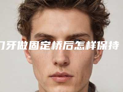 门牙做固定桥后怎样保持最佳效果