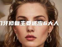 门牙修复主要适应6大人群_门牙修复术会对人体造成伤害吗
