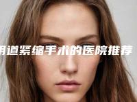 阴道紧缩手术的医院推荐:阴道紧缩手术医院前30位最新答疑