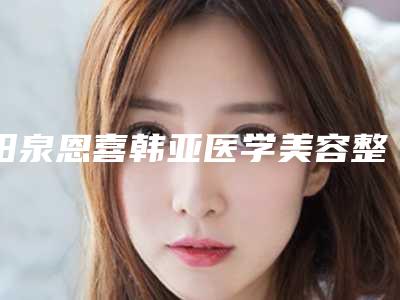 阳泉恩喜韩亚医学美容整形诊所收费明细更新附阴部整形案例