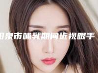 阳泉市哺乳期间近视眼手术美容医院-山西阳泉煤业集团总医整形科全城风靡深入了解
