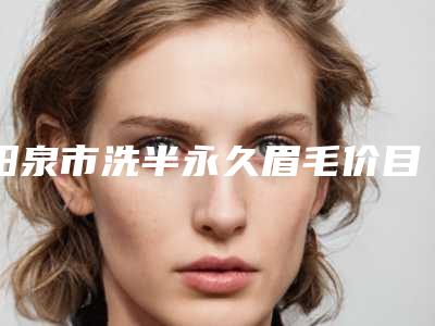 阳泉市洗半永久眉毛价目表详细资料一览(洗半永久眉毛全部手术费用大概要多少)