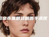 阳泉市黑眼袋眼圈手术医生在榜清单前十强最新-阳泉市黑眼袋眼圈手术整形医生