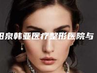 阳泉韩亚医疗整形医院与阳泉韩亚医疗整形门诊部地址在哪收费价格表