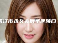 阳江市永久去唇毛医院口碑排行前十名深度点评-阳江市永久去唇毛整形医院