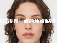 阳江市好一点的冰点脱胡子医院(阳江市人民医院整形科连续上榜)