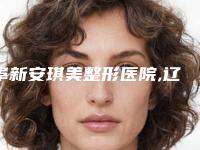 阜新安琪美整形医院,辽宁阜新市海州区柠勃整形外科门诊地址在哪收费价格表