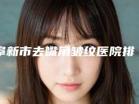 阜新市去嘴角皱纹医院排名榜top10口碑真不错-阜新市去嘴角皱纹整形医院