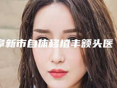 阜新市自体移植丰额头医生在榜清单私立医美也有靠谱-阜新市自体移植丰额头医生