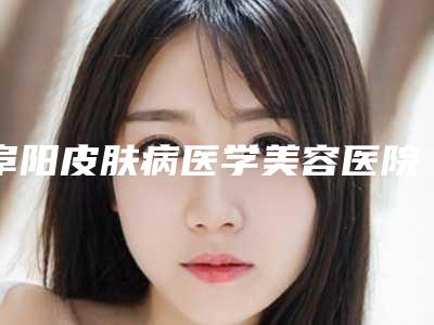 阜阳皮肤病医学美容医院,阜阳美辰星医疗美容你比较看好哪一家
