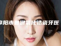 阜阳市普通氧化锆瓷牙医生排名榜哪位好名单公布-阜阳市普通氧化锆瓷牙口腔医生