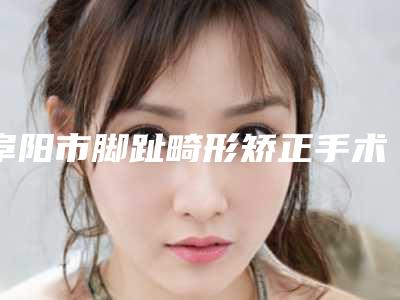 阜阳市脚趾畸形矫正手术价格(价目)全新出炉,速览-阜阳市脚趾畸形矫正手术整形费用是多少呢