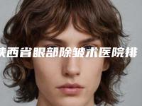 陕西省眼部除皱术医院排行榜前十佳均是实力派-西安康爱门诊部美容整形科实力坐诊