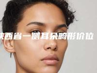 陕西省一侧耳朵畸形价位表全新有名参考一览-陕西省一侧耳朵畸形均价为48844元