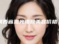 陕西省激光皮肤美容价格表2025版在这里-陕西省激光皮肤美容费用及效果