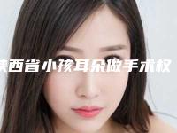 陕西省小孩耳朵做手术权威医院推荐:小孩耳朵做手术医院前30名公测精选