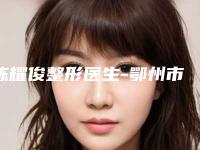 陈耀俊整形医生-鄂州市中心医院陈耀俊医师实力口碑一样都不差