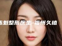 陈魁整形医生-福州久植因医疗美容陈魁医生脱大小腿能终于入围了