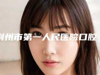 荆州市第一人民医院口腔科好不好-价格(收费标准)全版揭秘