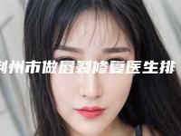 荆州市做唇裂修复医生排名更新啦-杨荣医生实力出众