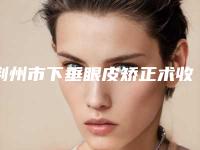 荆州市下垂眼皮矫正术收费明细详细曝光(下垂眼皮矫正术均价为:9206元)