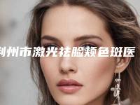 荆州市激光祛脸颊色斑医生排行整理推荐-荆州市激光祛脸颊色斑整形医生