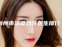 荆州市深覆合牙医生排行新出炉-荆州市深覆合牙口腔医生