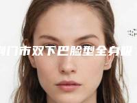 荆门市双下巴脸型全身吸脂医院排行前十强推荐(荆门市双下巴脸型全身吸脂整形医院)