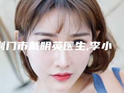 荆门市戴明英医生,李小丹医生琴面假体隆胸哪个更便宜价目表PK