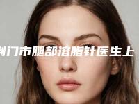 荆门市腿部溶脂针医生上榜名单私立盘点-杜成医生排行榜前三
