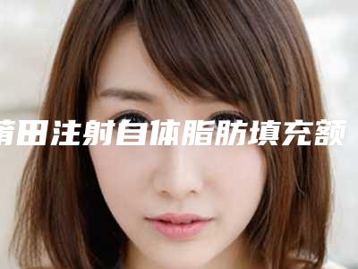 莆田注射自体脂肪填充额头整容方法费用是多少