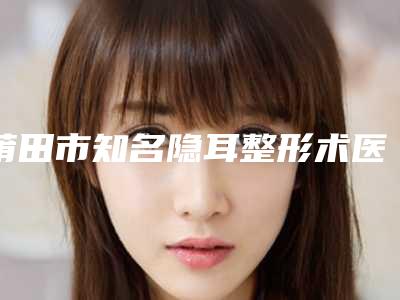 莆田市知名隐耳整形术医院-辉荣美容整形门诊部热门TOP技术到位