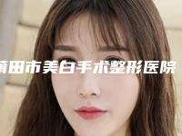 莆田市美白手术整形医院综合实力前十名排名实力强劲(莆田明韩女人花整形美容诊所专家个个是技术流)