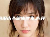 莆田市翁明生医生,陈萍医生哪个好