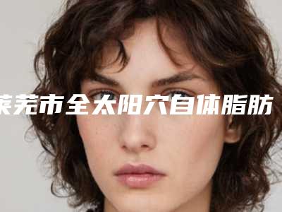 莱芜市全太阳穴自体脂肪填充医生上榜清单医生正规口碑好的有哪些-朱向玲整形医生口碑怎么样