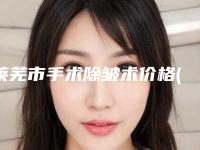 莱芜市手术除皱术价格(价目)2025来了-近8个月均价为3095元