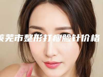 莱芜市整形打瘦脸针价格(价目)详细被爆出(整形打瘦脸针均价为：2783元)