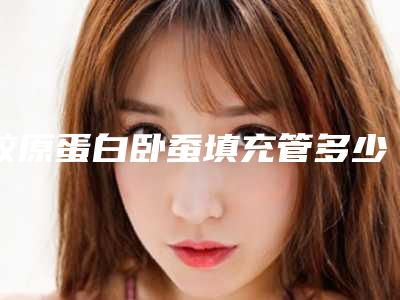 胶原蛋白卧蚕填充管多少年「胶原蛋白卧蚕填充可以保持多长时间」