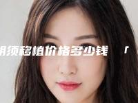 胡须移植价格多少钱 「胡须移植后有哪些注意事项」