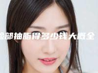 脸部抽脂得多少钱大概全身抽脂需要多少钱